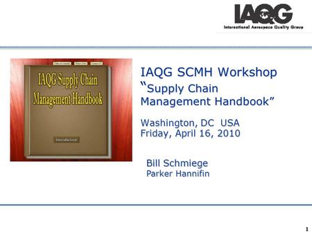 IAQG SCMH Workshop “Supply Chain Management Handbook” Washington, DC USA Friday, April 16, 2010 Bill Schmiege Parker Hannifin 1.