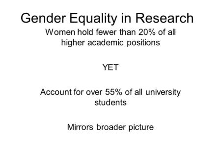 Gender Equality in Research Women hold fewer than 20% of all higher academic positions YET Account for over 55% of all university students Mirrors broader.