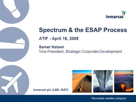 Spectrum & the ESAP Process ATIF - April 16, 2009 Samer Halawi Vice President, Strategic Corporate Development Inmarsat plc (LSE: ISAT)