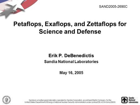 Erik P. DeBenedictis Sandia National Laboratories May 16, 2005 Petaflops, Exaflops, and Zettaflops for Science and Defense Sandia is a multiprogram laboratory.