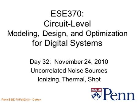 Penn ESE370 Fall2010 -- DeHon 1 ESE370: Circuit-Level Modeling, Design, and Optimization for Digital Systems Day 32: November 24, 2010 Uncorrelated Noise.