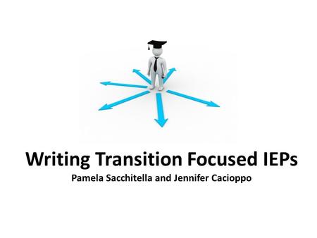 Writing Transition Focused IEPs Pamela Sacchitella and Jennifer Cacioppo.