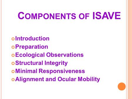 C OMPONENTS OF ISAVE Introduction Preparation Ecological Observations Structural Integrity Minimal Responsiveness Alignment and Ocular Mobility.
