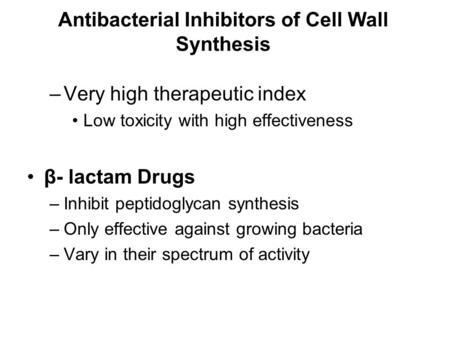 Antibacterial Inhibitors of Cell Wall Synthesis –Very high therapeutic index Low toxicity with high effectiveness β- lactam Drugs –Inhibit peptidoglycan.