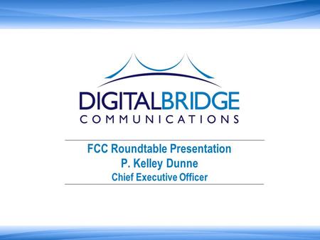 FCC Roundtable Presentation P. Kelley Dunne Chief Executive Officer.