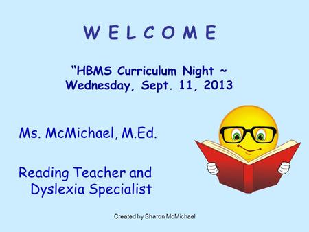 Created by Sharon McMichael W E L C O M E “HBMS Curriculum Night ~ Wednesday, Sept. 11, 2013 Ms. McMichael, M.Ed. Reading Teacher and Dyslexia Specialist.