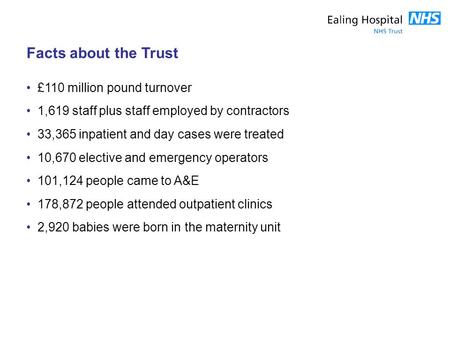 Facts about the Trust £110 million pound turnover 1,619 staff plus staff employed by contractors 33,365 inpatient and day cases were treated 10,670 elective.