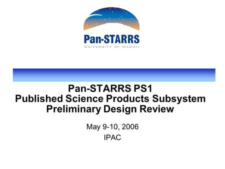 Pan-STARRS PS1 Published Science Products Subsystem Preliminary Design Review May 9-10, 2006 IPAC.
