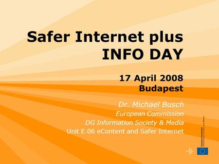 Safer Internet plus INFO DAY 17 April 2008 Budapest Dr. Michael Busch European Commission DG Information Society & Media Unit E.06 eContent and Safer Internet.