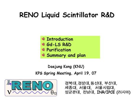 RENO Liquid Scintillator R&D Daejung Kong (KNU) KPS Spring Meeting, April 19, 07 경북대, 경상대, 동신대, 부산대, 세종대, 서울대, 서울시립대, 성균관대, 전남대, INR/IPCE ( 러시아 ) Introduction.
