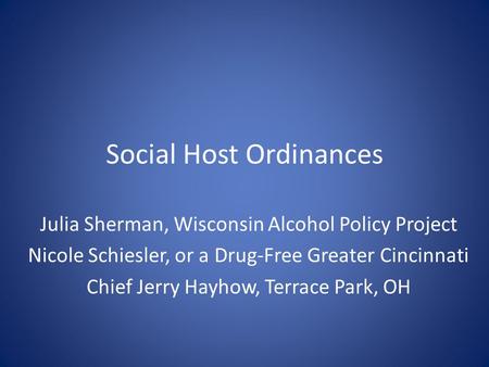 Social Host Ordinances Julia Sherman, Wisconsin Alcohol Policy Project Nicole Schiesler, or a Drug-Free Greater Cincinnati Chief Jerry Hayhow, Terrace.