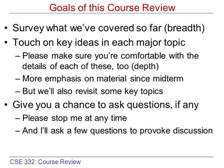 CSE 332: Course Review Goals of this Course Review Survey what we’ve covered so far (breadth) Touch on key ideas in each major topic –Please make sure.