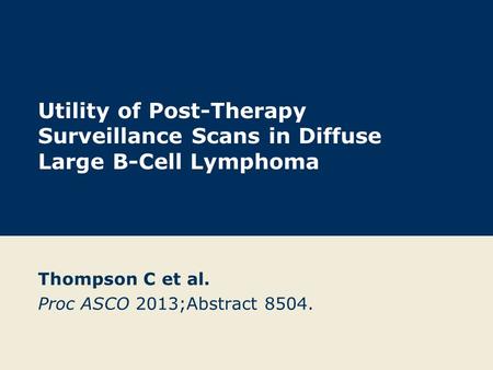Utility of Post-Therapy Surveillance Scans in Diffuse Large B-Cell Lymphoma Thompson C et al. Proc ASCO 2013;Abstract 8504.