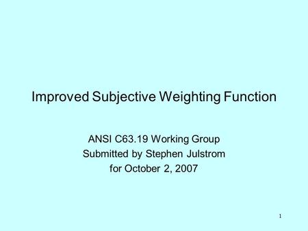 1 Improved Subjective Weighting Function ANSI C63.19 Working Group Submitted by Stephen Julstrom for October 2, 2007.