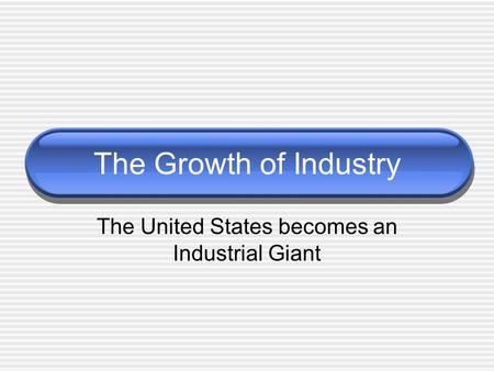 The United States becomes an Industrial Giant The Growth of Industry.