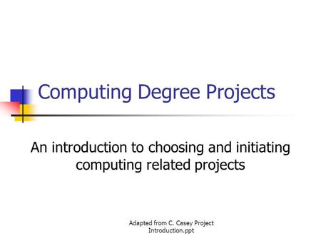 Adapted from C. Casey Project Introduction.ppt Computing Degree Projects An introduction to choosing and initiating computing related projects.