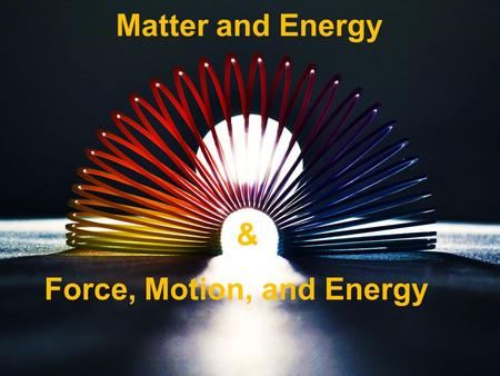 Matter and Energy Force, Motion, and Energy &. Matter and Energy Main Idea You will be able to demonstrate an understanding of the properties of matter.