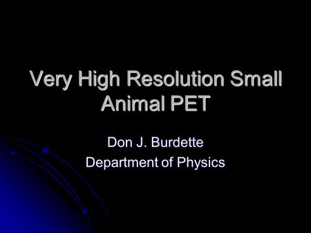Very High Resolution Small Animal PET Don J. Burdette Department of Physics.