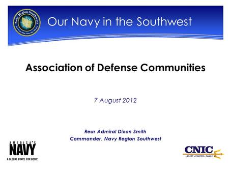 Association of Defense Communities 7 August 2012 Rear Admiral Dixon Smith Commander, Navy Region Southwest Our Navy in the Southwest.