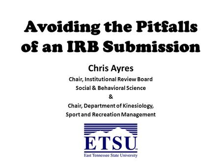 Avoiding the Pitfalls of an IRB Submission Chris Ayres Chair, Institutional Review Board Social & Behavioral Science & Chair, Department of Kinesiology,