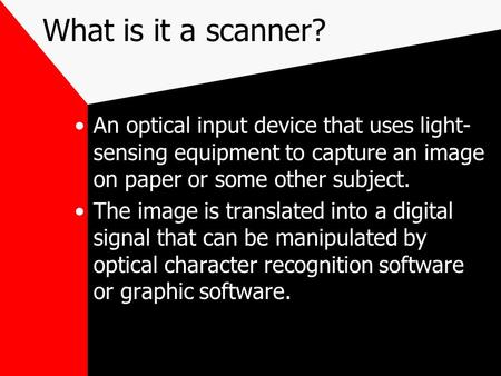 What is it a scanner? An optical input device that uses light- sensing equipment to capture an image on paper or some other subject. The image is translated.