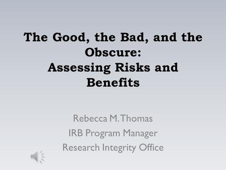 The Good, the Bad, and the Obscure: Assessing Risks and Benefits Rebecca M. Thomas IRB Program Manager Research Integrity Office.