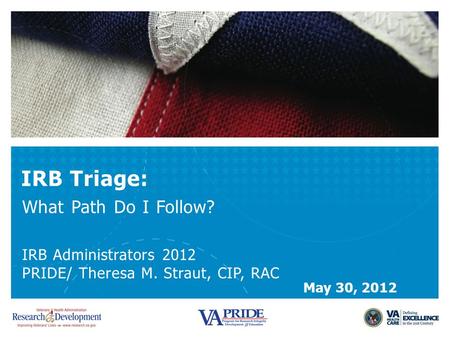 IRB Triage: What Path Do I Follow? IRB Administrators 2012 PRIDE/ Theresa M. Straut, CIP, RAC May 30, 2012.