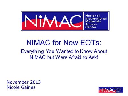 NIMAC for New EOTs: Everything You Wanted to Know About NIMAC but Were Afraid to Ask! November 2013 Nicole Gaines.