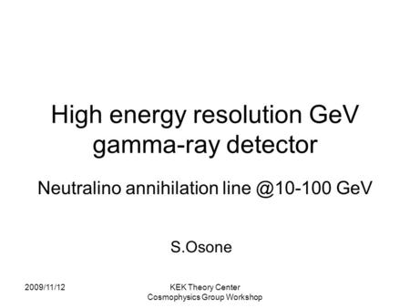 2009/11/12KEK Theory Center Cosmophysics Group Workshop High energy resolution GeV gamma-ray detector Neutralino annihilation GeV S.Osone.