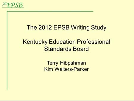 The 2012 EPSB Writing Study Kentucky Education Professional Standards Board Terry Hibpshman Kim Walters-Parker.