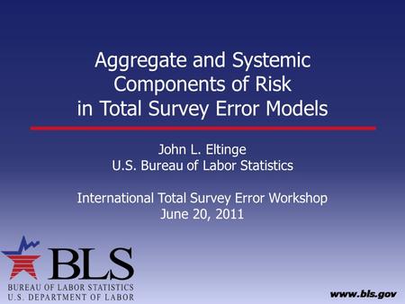 Aggregate and Systemic Components of Risk in Total Survey Error Models John L. Eltinge U.S. Bureau of Labor Statistics International Total Survey Error.