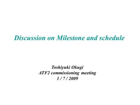 Discussion on Milestone and schedule Toshiyuki Okugi ATF2 commissioning meeting 1 / 7 / 2009.