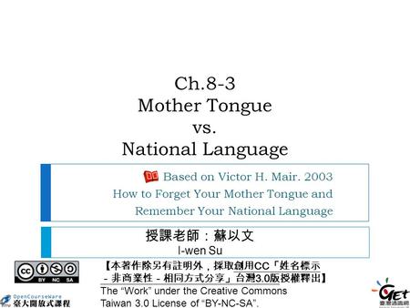Ch.8-3 Mother Tongue vs. National Language Based on Victor H. Mair. 2003 How to Forget Your Mother Tongue and Remember Your National Language 【本著作除另有註明外，採取創用.