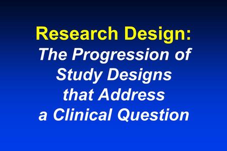 Research Design: The Progression of Study Designs that Address a Clinical Question.