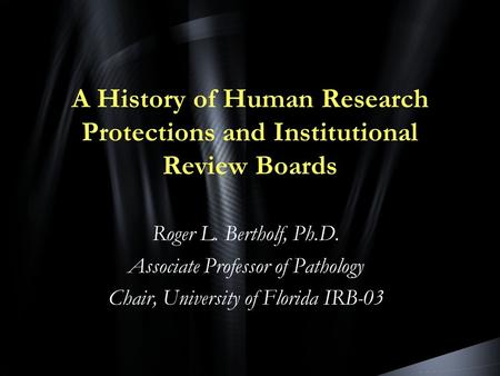 A History of Human Research Protections and Institutional Review Boards Roger L. Bertholf, Ph.D. Associate Professor of Pathology Chair, University of.