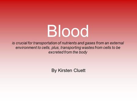 Blood is crucial for transportation of nutrients and gases from an external environment to cells, plus, transporting wastes from cells to be excreted from.