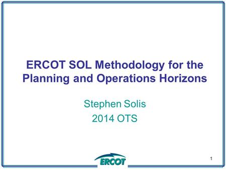 ERCOT SOL Methodology for the Planning and Operations Horizons Stephen Solis 2014 OTS 1.