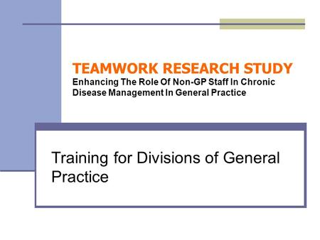 TEAMWORK RESEARCH STUDY Enhancing The Role Of Non-GP Staff In Chronic Disease Management In General Practice Training for Divisions of General Practice.