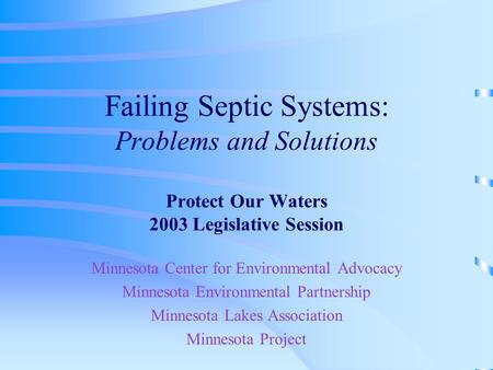 Failing Septic Systems: Problems and Solutions Protect Our Waters 2003 Legislative Session Minnesota Center for Environmental Advocacy Minnesota Environmental.