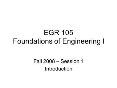 EGR 105 Foundations of Engineering I Fall 2008 – Session 1 Introduction.