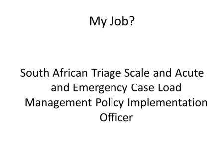 My Job? South African Triage Scale and Acute and Emergency Case Load Management Policy Implementation Officer.