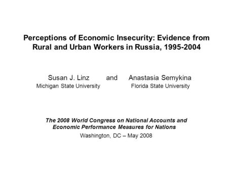 Perceptions of Economic Insecurity: Evidence from Rural and Urban Workers in Russia, 1995-2004 Susan J. Linz and Anastasia Semykina Michigan State University.