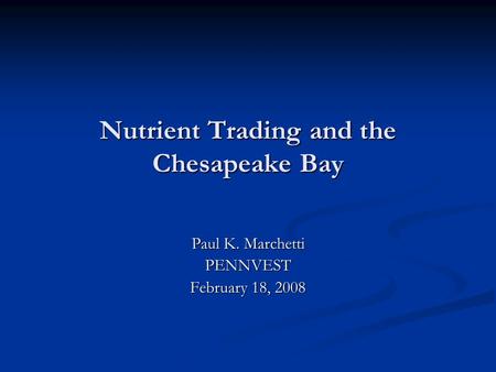 Nutrient Trading and the Chesapeake Bay Paul K. Marchetti PENNVEST February 18, 2008.