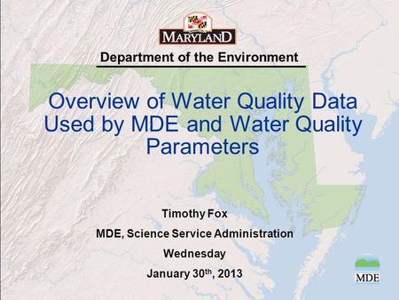 Department of the Environment Overview of Water Quality Data Used by MDE and Water Quality Parameters Timothy Fox MDE, Science Service Administration Wednesday.