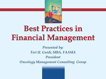 Best Practices in Financial Management Presented by: Teri U. Guidi, MBA, FAAMA President Oncology Management Consulting Group.