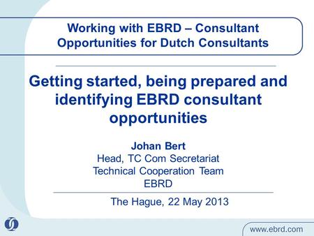 Working with EBRD – Consultant Opportunities for Dutch Consultants The Hague, 22 May 2013 Getting started, being prepared and identifying EBRD consultant.