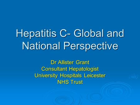 Hepatitis C- Global and National Perspective Dr Allister Grant Consultant Hepatologist University Hospitals Leicester NHS Trust.