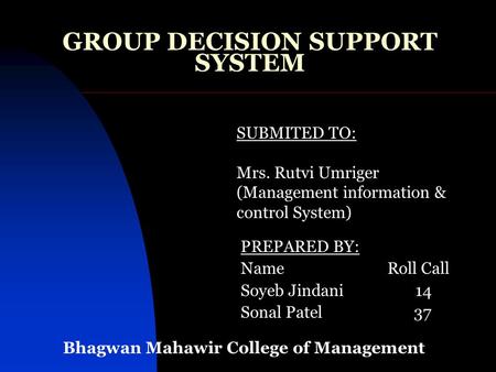 GROUP DECISION SUPPORT SYSTEM PREPARED BY: Name Roll Call Soyeb Jindani 14 Sonal Patel 37 SUBMITED TO: Mrs. Rutvi Umriger (Management information & control.