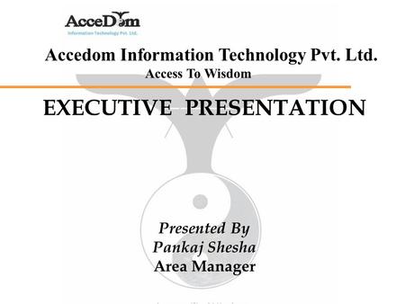 Accedom Information Technology Pvt. Ltd. Access To Wisdom EXECUTIVE PRESENTATION Presented By Pankaj Shesha Area Manager.