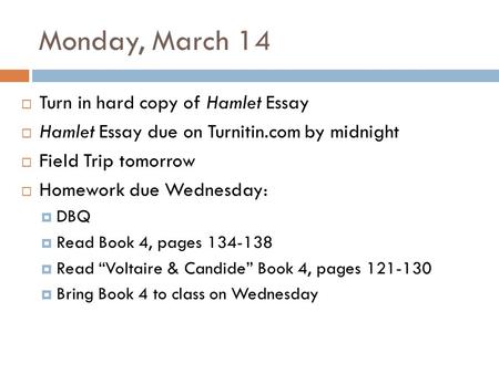 Monday, March 14  Turn in hard copy of Hamlet Essay  Hamlet Essay due on Turnitin.com by midnight  Field Trip tomorrow  Homework due Wednesday:  DBQ.